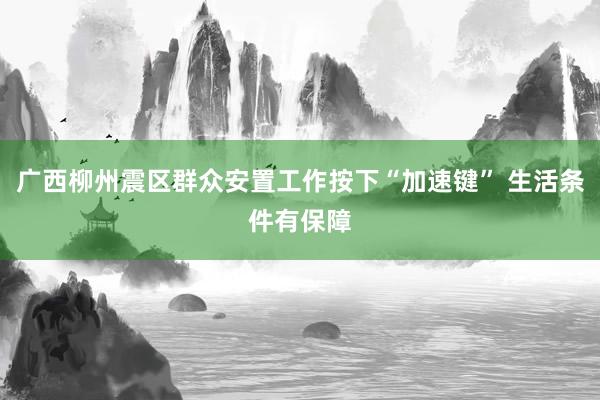 广西柳州震区群众安置工作按下“加速键” 生活条件有保障