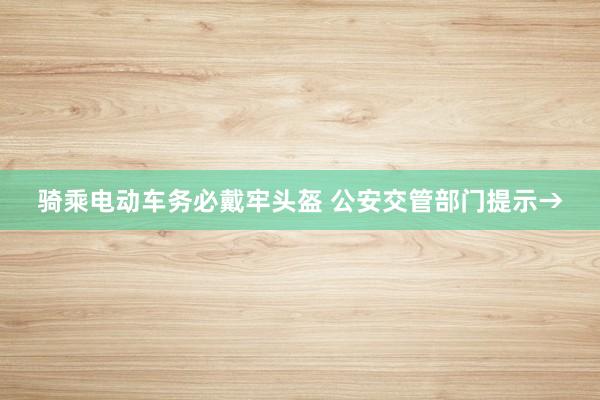 骑乘电动车务必戴牢头盔 公安交管部门提示→