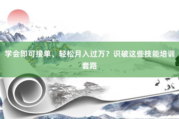 学会即可接单、轻松月入过万？识破这些技能培训套路