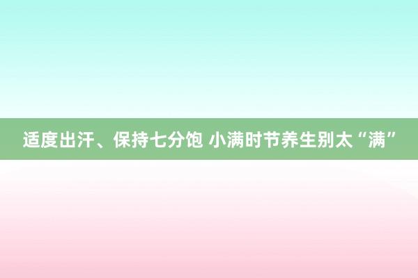 适度出汗、保持七分饱 小满时节养生别太“满”
