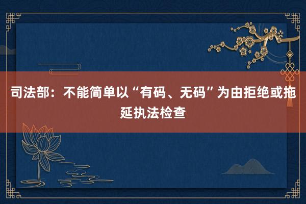 司法部：不能简单以“有码、无码”为由拒绝或拖延执法检查