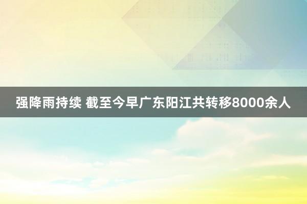 强降雨持续 截至今早广东阳江共转移8000余人