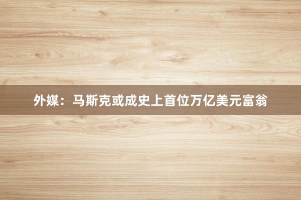 外媒：马斯克或成史上首位万亿美元富翁