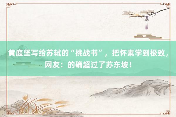 黄庭坚写给苏轼的“挑战书”，把怀素学到极致，网友：的确超过了苏东坡！