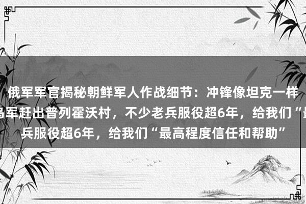 俄军军官揭秘朝鲜军人作战细节：冲锋像坦克一样勇猛，5小时内就将乌军赶出普列霍沃村，不少老兵服役超6年，给我们“最高程度信任和帮助”