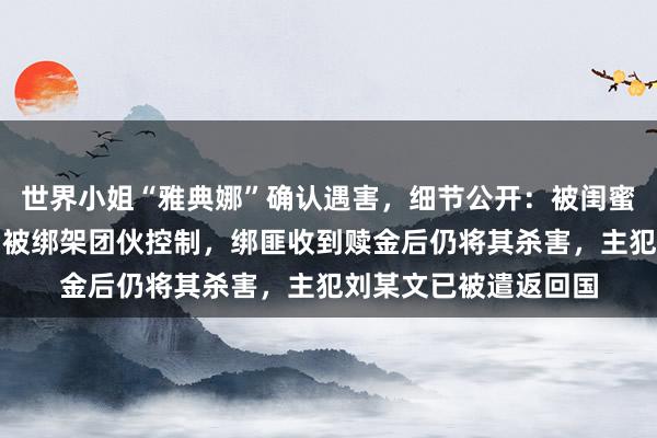 世界小姐“雅典娜”确认遇害，细节公开：被闺蜜骗去菲律宾，落地后被绑架团伙控制，绑匪收到赎金后仍将其杀害，主犯刘某文已被遣返回国