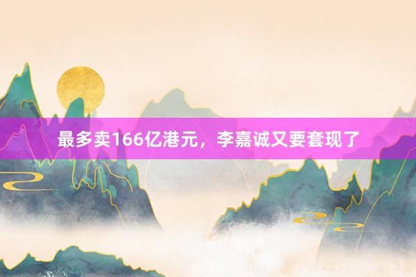 最多卖166亿港元，李嘉诚又要套现了