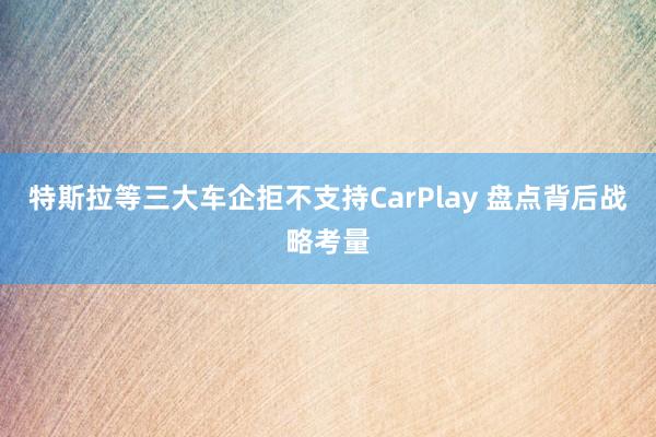 特斯拉等三大车企拒不支持CarPlay 盘点背后战略考量