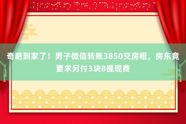奇葩到家了！男子微信转账3850交房租，房东竟要求另付3块8提现费