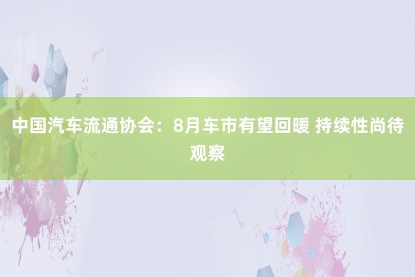 中国汽车流通协会：8月车市有望回暖 持续性尚待观察