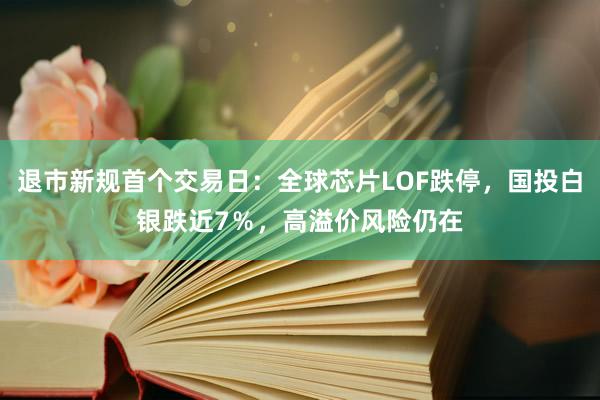 退市新规首个交易日：全球芯片LOF跌停，国投白银跌近7％，高溢价风险仍在