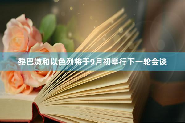 黎巴嫩和以色列将于9月初举行下一轮会谈