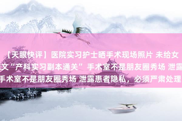 【天眼快评】医院实习护士晒手术现场照片 未给女患者隐私部位打码 并配文“产科实习副本通关” 手术室不是朋友圈秀场 泄露患者隐私，必须严肃处理！