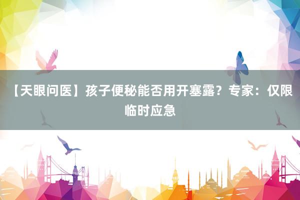 【天眼问医】孩子便秘能否用开塞露？专家：仅限临时应急