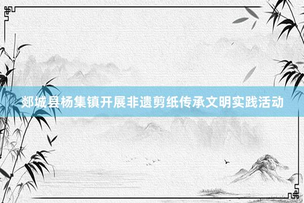 郯城县杨集镇开展非遗剪纸传承文明实践活动