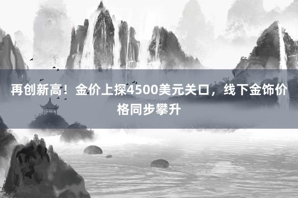 再创新高！金价上探4500美元关口，线下金饰价格同步攀升
