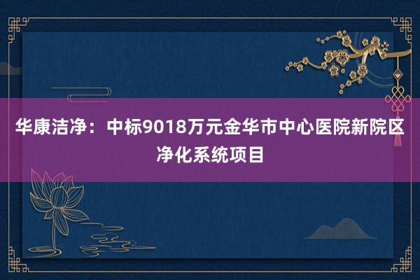 华康洁净：中标9018万元金华市中心医院新院区净化系统项目