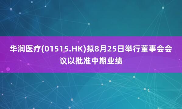 华润医疗(01515.HK)拟8月25日举行董事会会议以批准中期业绩