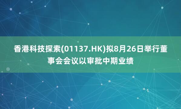 香港科技探索(01137.HK)拟8月26日举行董事会会议以审批中期业绩