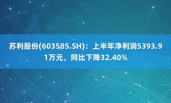 苏利股份(603585.SH)：上半年净利润5393.91万元，同比下降32.40%