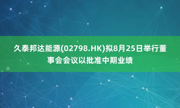 久泰邦达能源(02798.HK)拟8月25日举行董事会会议以批准中期业绩