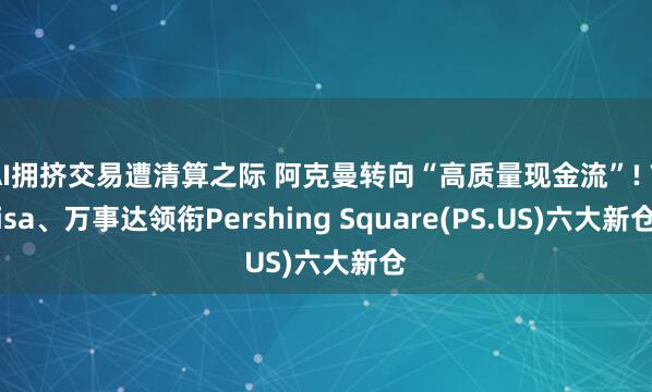 AI拥挤交易遭清算之际 阿克曼转向“高质量现金流”! Visa、万事达领衔Pershing Square(PS.US)六大新仓