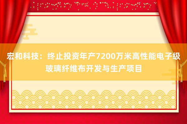宏和科技：终止投资年产7200万米高性能电子级玻璃纤维布开发与生产项目