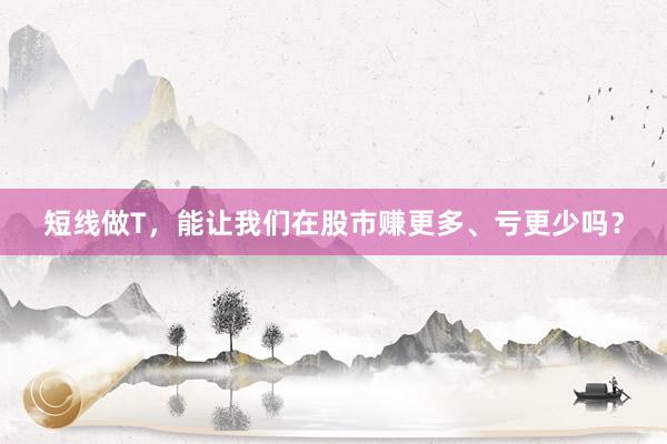 短线做T，能让我们在股市赚更多、亏更少吗？