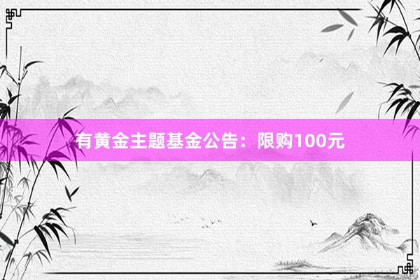 有黄金主题基金公告：限购100元