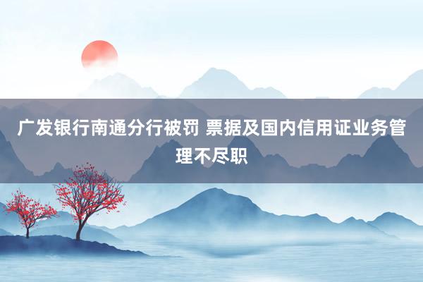 广发银行南通分行被罚 票据及国内信用证业务管理不尽职