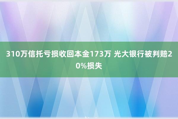 310万信托亏损收回本金173万 光大银行被判赔20%损失