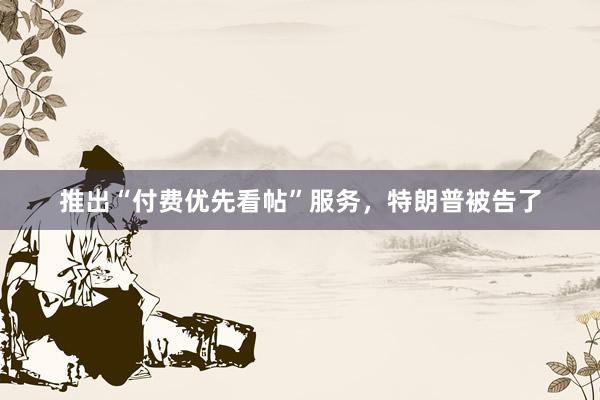 推出“付费优先看帖”服务，特朗普被告了