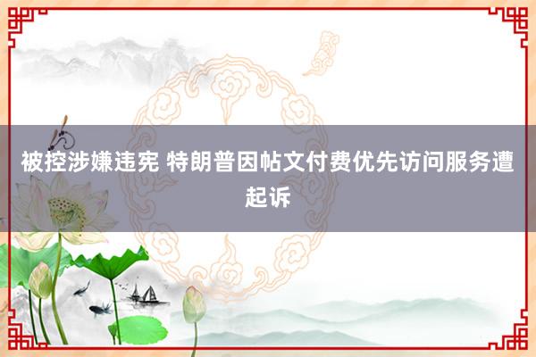 被控涉嫌违宪 特朗普因帖文付费优先访问服务遭起诉