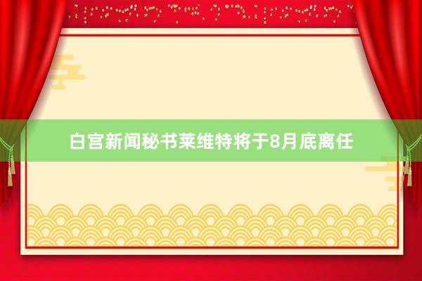 白宫新闻秘书莱维特将于8月底离任