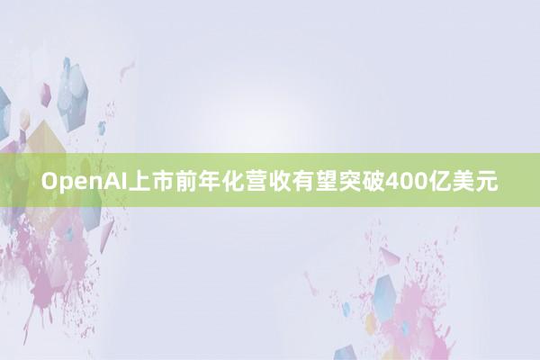 OpenAI上市前年化营收有望突破400亿美元