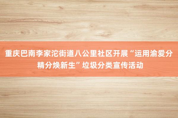 重庆巴南李家沱街道八公里社区开展“运用渝爱分 精分焕新生”垃圾分类宣传活动