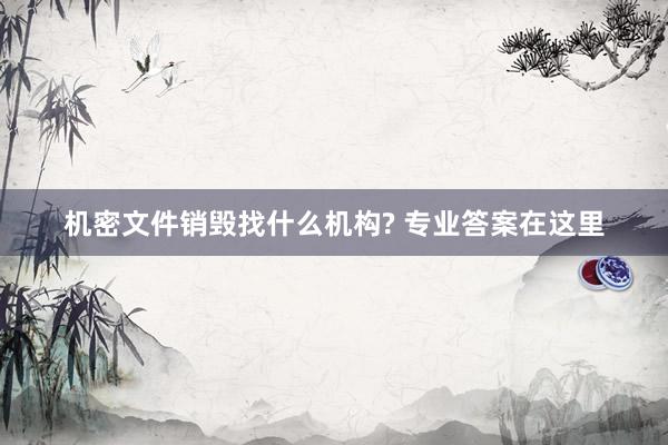 机密文件销毁找什么机构? 专业答案在这里