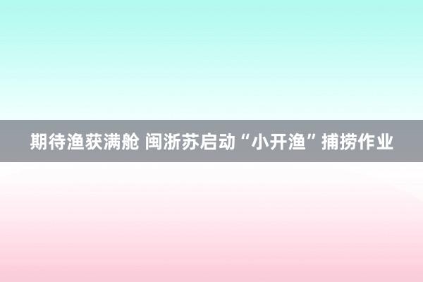 期待渔获满舱 闽浙苏启动“小开渔”捕捞作业