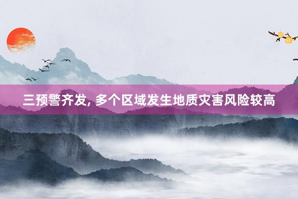 三预警齐发, 多个区域发生地质灾害风险较高