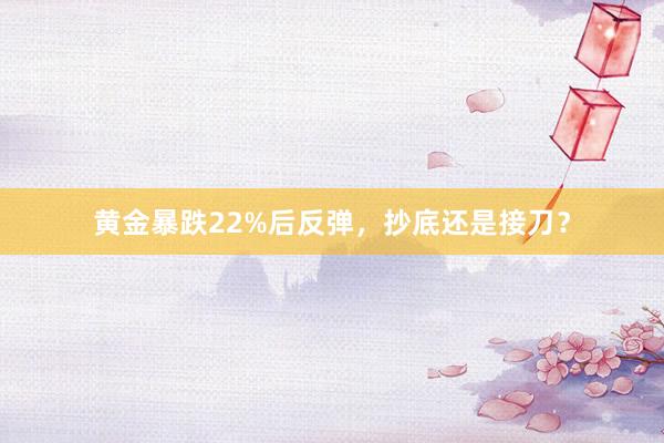 黄金暴跌22%后反弹，抄底还是接刀？