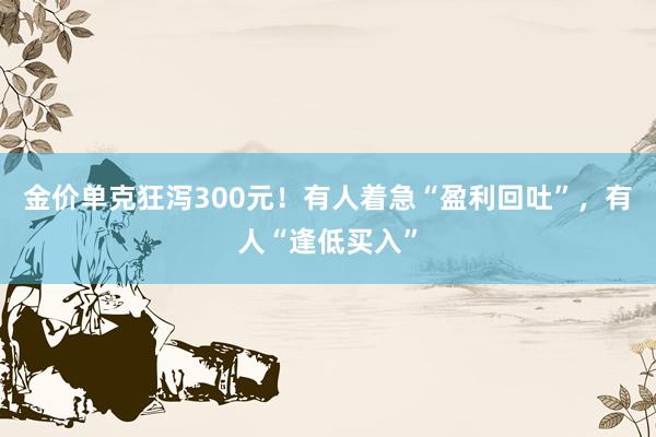 金价单克狂泻300元！有人着急“盈利回吐”，有人“逢低买入”