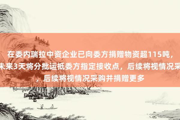 在委内瑞拉中资企业已向委方捐赠物资超115吨，另有超200吨未来3天将分批运抵委方指定接收点，后续将视情况采购并捐赠更多
