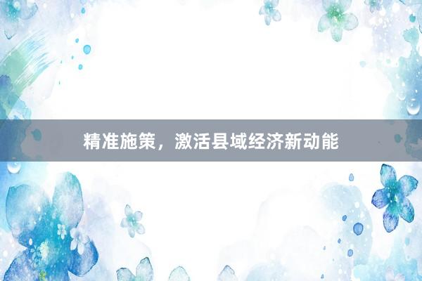 精准施策，激活县域经济新动能