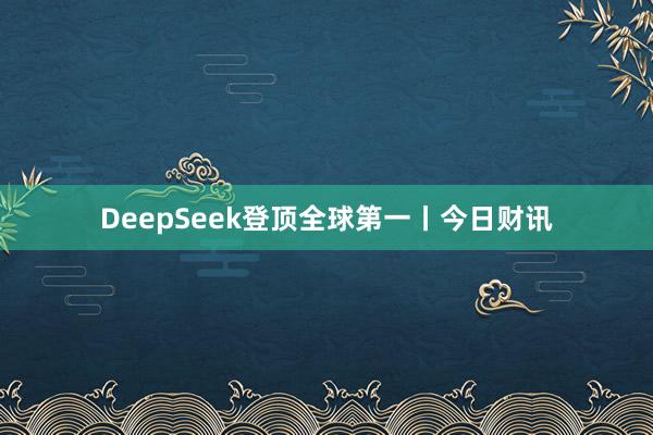 DeepSeek登顶全球第一丨今日财讯