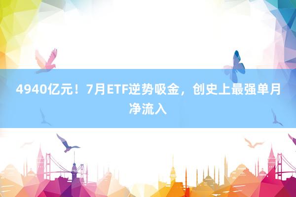 4940亿元！7月ETF逆势吸金，创史上最强单月净流入