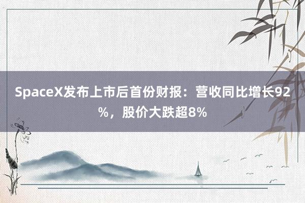 SpaceX发布上市后首份财报：营收同比增长92%，股价大跌超8%