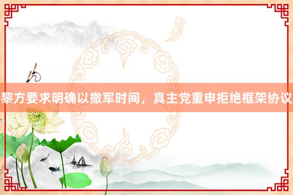 黎方要求明确以撤军时间，真主党重申拒绝框架协议