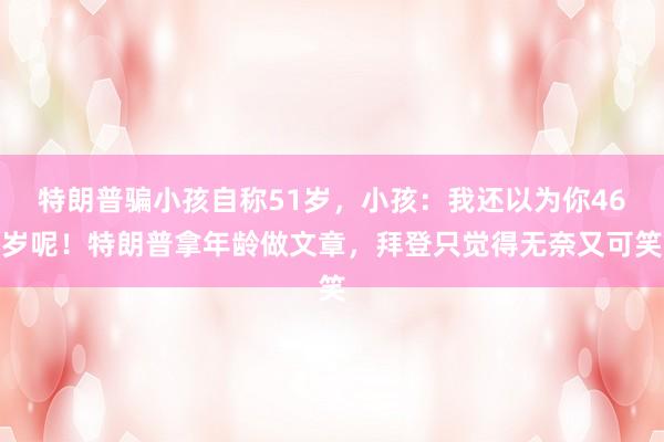 特朗普骗小孩自称51岁，小孩：我还以为你46岁呢！特朗普拿年龄做文章，拜登只觉得无奈又可笑