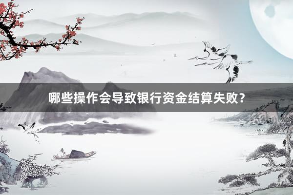哪些操作会导致银行资金结算失败？
