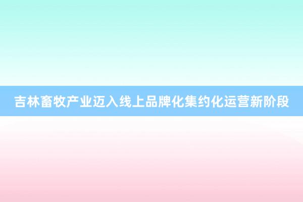 吉林畜牧产业迈入线上品牌化集约化运营新阶段